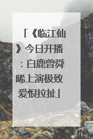 《临江仙》今日开播:白鹿曾舜晞上演极致爱恨拉扯