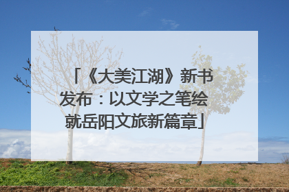 《大美江湖》新书发布：以文学之笔绘就岳阳文旅新篇章