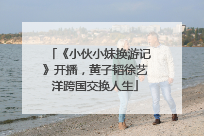 《小伙小妹换游记》开播，黄子韬徐艺洋跨国交换人生