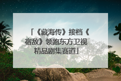 《藏海传》接档《宿敌》领跑东方卫视精品剧集赛道