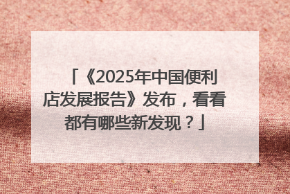 《2025年中国便利店发展报告》发布，看看都有哪些新发现？
