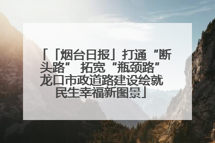 「烟台日报」打通“断头路” 拓宽“瓶颈路” 龙口市政道路建设绘就民生幸福新图景