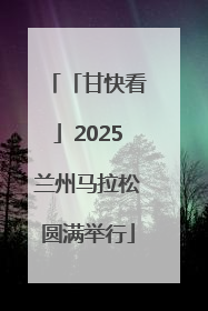 「甘快看」2025兰州马拉松圆满举行
