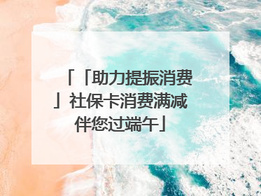 「助力提振消费」社保卡消费满减伴您过端午
