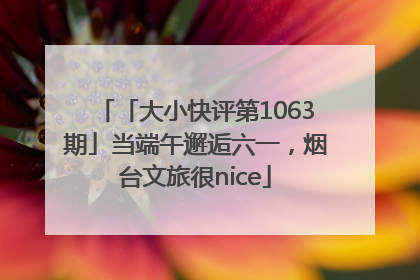 「大小快评第1063期」当端午邂逅六一，烟台文旅很nice