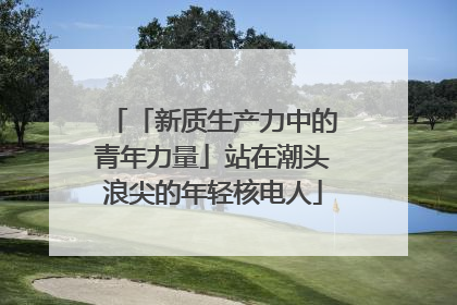 「新质生产力中的青年力量」站在潮头浪尖的年轻核电人