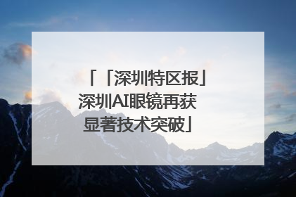「深圳特区报」深圳AI眼镜再获显著技术突破