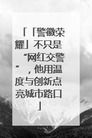 「警徽荣耀」不只是“网红交警”，他用温度与创新点亮城市路口