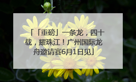「重磅」一条龙，四十载，耀珠江！广州国际龙舟邀请赛6月1日见