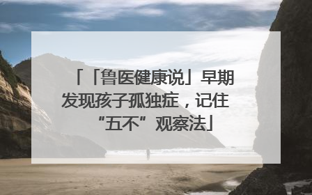 「鲁医健康说」早期发现孩子孤独症，记住“五不”观察法