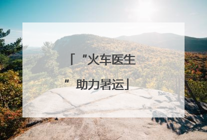 “火车医生”助力暑运