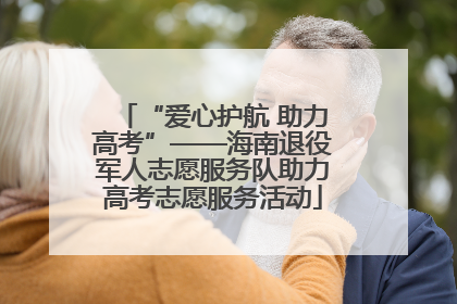 “爱心护航 助力高考”——海南退役军人志愿服务队助力高考志愿服务活动