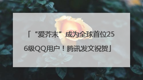 “爱芥末”成为全球首位256级QQ用户！腾讯发文祝贺