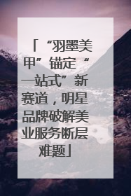 “羽墨美甲”锚定“一站式”新赛道，明星品牌破解美业服务断层难题