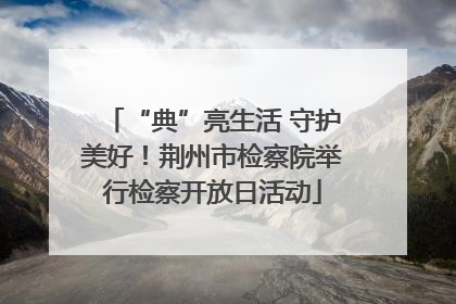 “典”亮生活 守护美好！荆州市检察院举行检察开放日活动