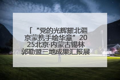 “党的光辉耀北疆 京蒙携手绘华章”2025北京·内蒙古锡林郭勒盟三地成果汇报展系列活动启动