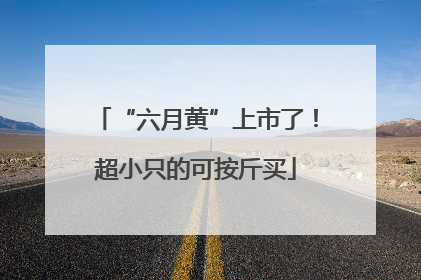 “六月黄”上市了！超小只的可按斤买