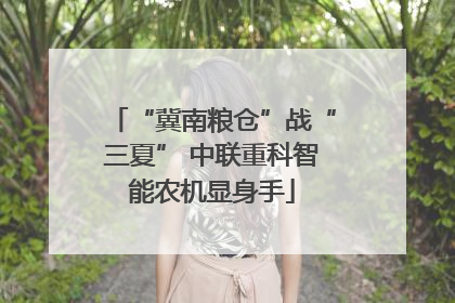 “冀南粮仓”战“三夏” 中联重科智能农机显身手