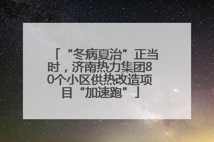 “冬病夏治”正当时，济南热力集团80个小区供热改造项目“加速跑”