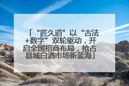 “匠久道”以“古法+数字”双轮驱动，开启全国招商布局，抢占县域白酒市场新蓝海