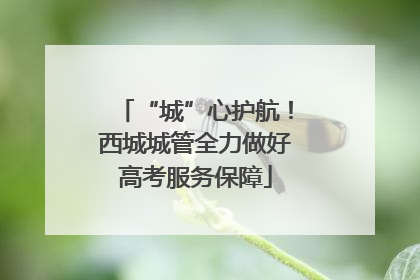 “城”心护航！西城城管全力做好高考服务保障