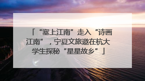 “塞上江南”走入“诗画江南”，宁夏文旅邀在杭大学生探秘“星星故乡”