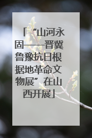 “山河永固——晋冀鲁豫抗日根据地革命文物展”在山西开展