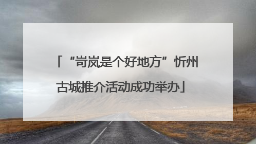 “岢岚是个好地方”忻州古城推介活动成功举办