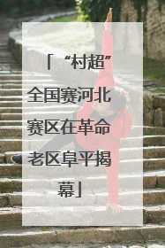 “村超”全国赛河北赛区在革命老区阜平揭幕