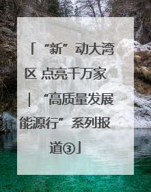 “新”动大湾区 点亮千万家｜“高质量发展能源行”系列报道③