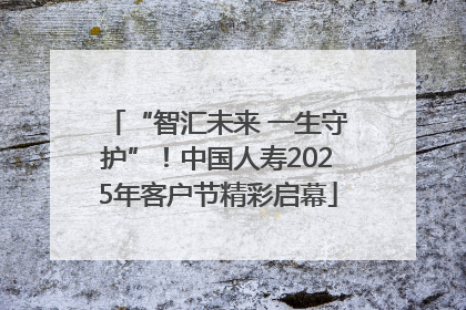“智汇未来 一生守护”！中国人寿2025年客户节精彩启幕