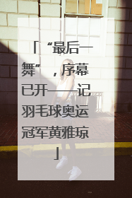 “最后一舞”，序幕已开——记羽毛球奥运冠军黄雅琼