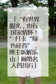 “有世界眼光，也有国家情怀！”打卡“绿色硅谷”，博主新解乐山｜网络名人四川行