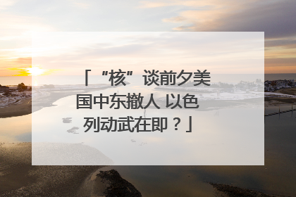 “核”谈前夕美国中东撤人 以色列动武在即？