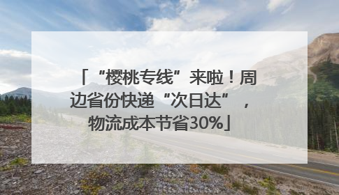 “樱桃专线”来啦！周边省份快递“次日达”，物流成本节省30%