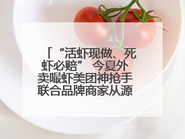 “活虾现做、死虾必赔” 今夏外卖嘬虾美团神抢手联合品牌商家从源头管起