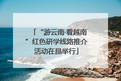“游云南·看越南”红色研学线路推介活动在昆举行