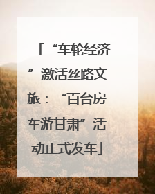 “车轮经济”激活丝路文旅：“百台房车游甘肃”活动正式发车