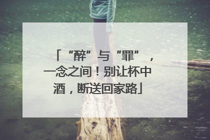 “醉”与“罪”，一念之间！别让杯中酒，断送回家路
