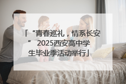 “青春巡礼，情系长安” 2025西安高中学生毕业季活动举行