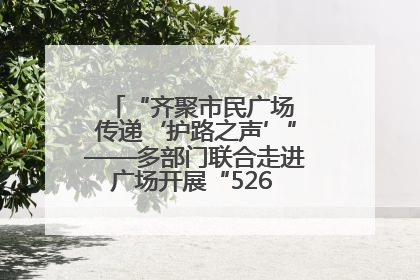 “齐聚市民广场 传递‘护路之声’”——多部门联合走进广场开展“526 我爱路”宣传活动