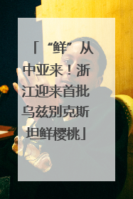 “鲜”从中亚来！浙江迎来首批乌兹别克斯坦鲜樱桃