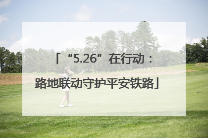 “5.26”在行动：路地联动守护平安铁路