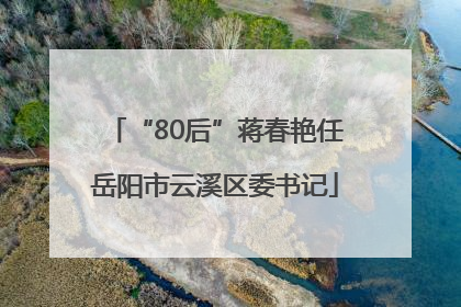 “80后”蒋春艳任岳阳市云溪区委书记