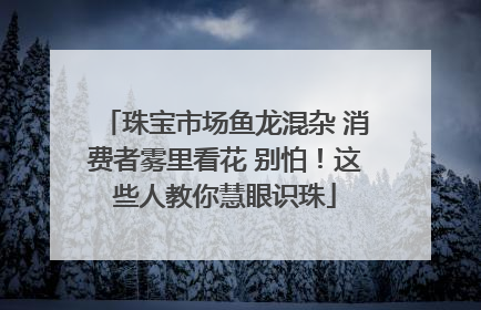 珠宝市场鱼龙混杂 消费者雾里看花 别怕！这些人教你慧眼识珠