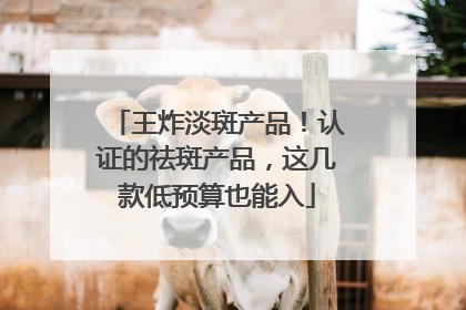 王炸淡斑产品！认证的祛斑产品，这几款低预算也能入