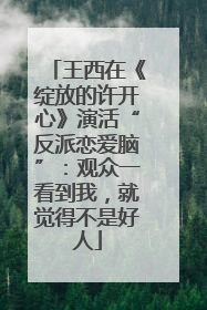王西在《绽放的许开心》演活“反派恋爱脑”：观众一看到我，就觉得不是好人
