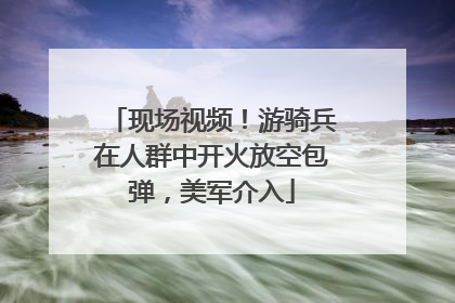 现场视频！游骑兵在人群中开火放空包弹，美军介入
