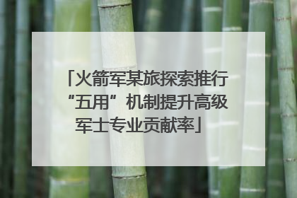 火箭军某旅探索推行“五用”机制提升高级军士专业贡献率