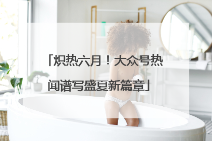 炽热六月！大众号热闻谱写盛夏新篇章